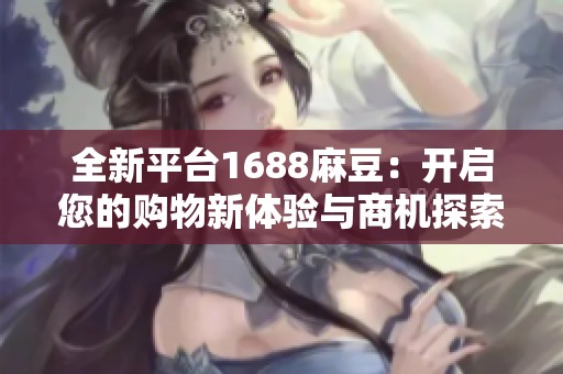 全新平台1688麻豆：开启您的购物新体验与商机探索
