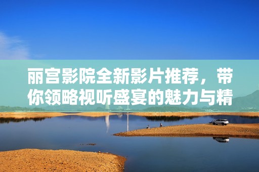 丽宫影院全新影片推荐，带你领略视听盛宴的魅力与精彩