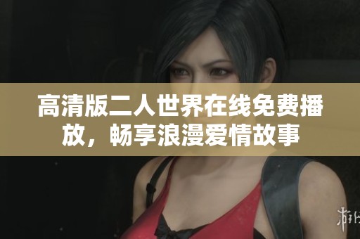 高清版二人世界在线免费播放，畅享浪漫爱情故事