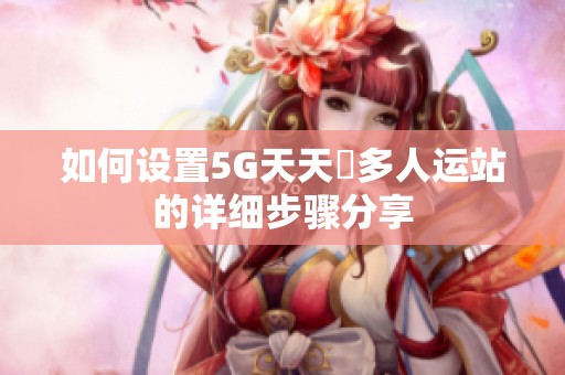 如何设置5G天天奭多人运站的详细步骤分享