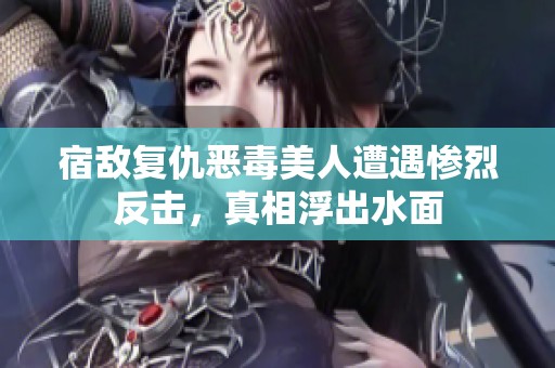 宿敌复仇恶毒美人遭遇惨烈反击，真相浮出水面