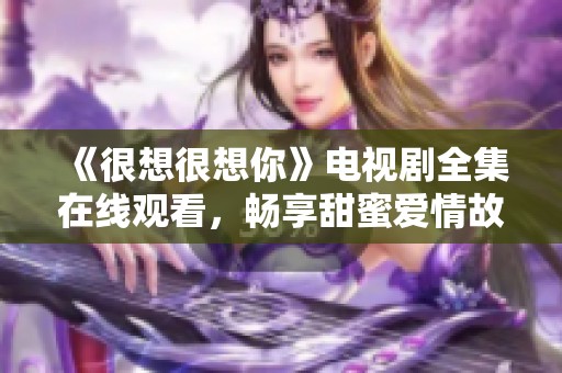 《很想很想你》电视剧全集在线观看，畅享甜蜜爱情故事