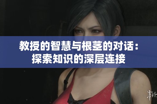 教授的智慧与根茎的对话：探索知识的深层连接