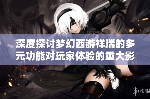 深度探讨梦幻西游祥瑞的多元功能对玩家体验的重大影响