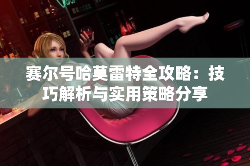 赛尔号哈莫雷特全攻略：技巧解析与实用策略分享