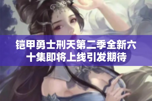 铠甲勇士刑天第二季全新六十集即将上线引发期待