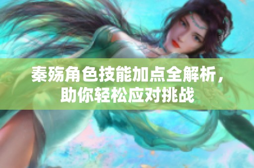 秦殇角色技能加点全解析，助你轻松应对挑战
