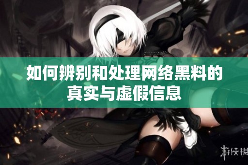 如何辨别和处理网络黑料的真实与虚假信息
