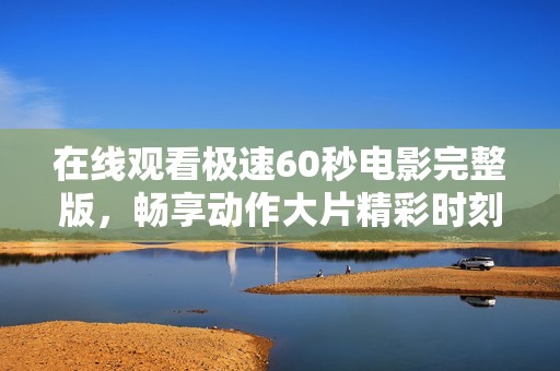在线观看极速60秒电影完整版，畅享动作大片精彩时刻