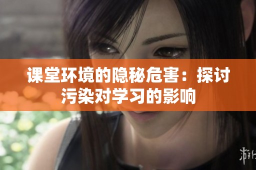 课堂环境的隐秘危害：探讨污染对学习的影响