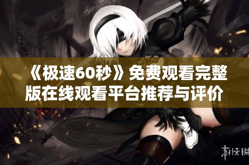 《极速60秒》免费观看完整版在线观看平台推荐与评价