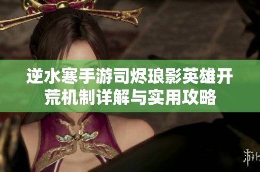 逆水寒手游司烬琅影英雄开荒机制详解与实用攻略