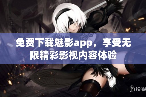 免费下载魅影app，享受无限精彩影视内容体验