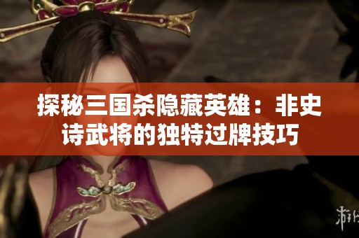 探秘三国杀隐藏英雄：非史诗武将的独特过牌技巧