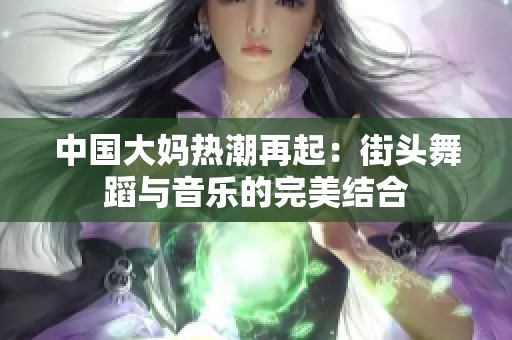 中国大妈热潮再起：街头舞蹈与音乐的完美结合