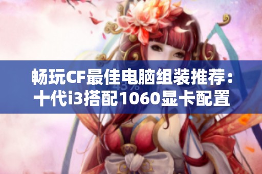 畅玩CF最佳电脑组装推荐：十代i3搭配1060显卡配置解析