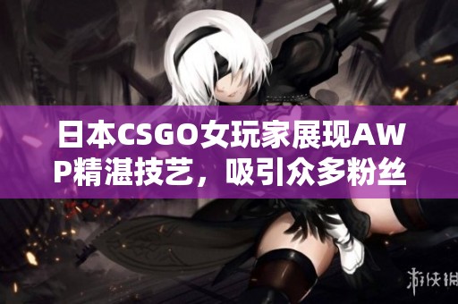 日本CSGO女玩家展现AWP精湛技艺，吸引众多粉丝关注