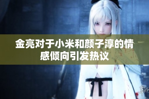 金亮对于小米和颜子淳的情感倾向引发热议