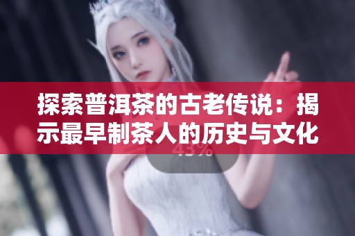 探索普洱茶的古老传说：揭示最早制茶人的历史与文化之旅