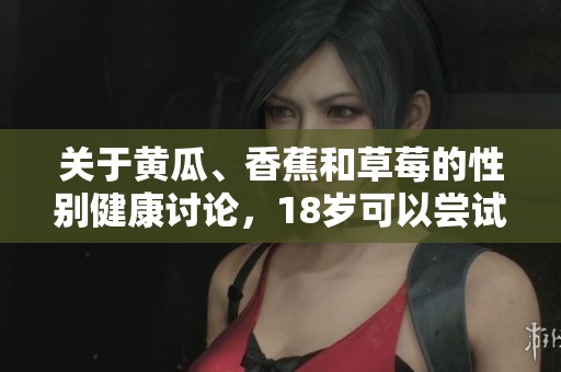 关于黄瓜、香蕉和草莓的性别健康讨论，18岁可以尝试吗