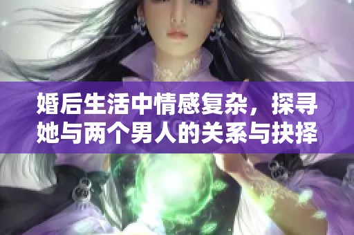 婚后生活中情感复杂，探寻她与两个男人的关系与抉择