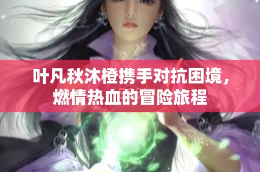 叶凡秋沐橙携手对抗困境，燃情热血的冒险旅程