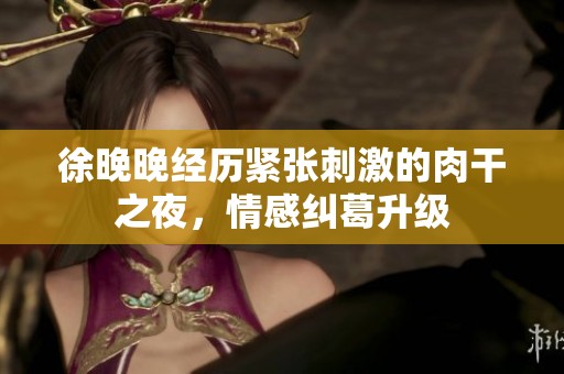 徐晚晚经历紧张刺激的肉干之夜，情感纠葛升级