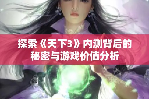 探索《天下3》内测背后的秘密与游戏价值分析