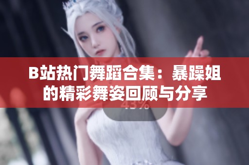 B站热门舞蹈合集：暴躁姐的精彩舞姿回顾与分享