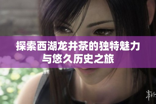 探索西湖龙井茶的独特魅力与悠久历史之旅