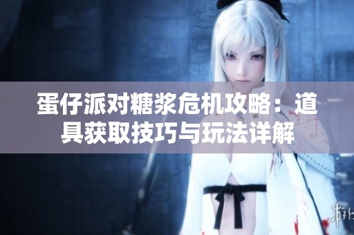 蛋仔派对糖浆危机攻略：道具获取技巧与玩法详解