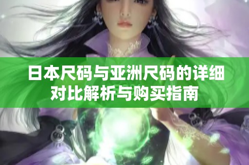 日本尺码与亚洲尺码的详细对比解析与购买指南