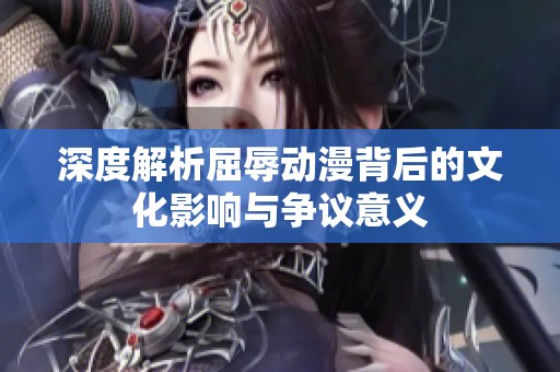 深度解析屈辱动漫背后的文化影响与争议意义