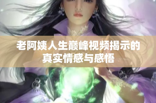 老阿姨人生巅峰视频揭示的真实情感与感悟