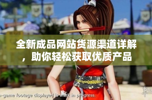全新成品网站货源渠道详解，助你轻松获取优质产品