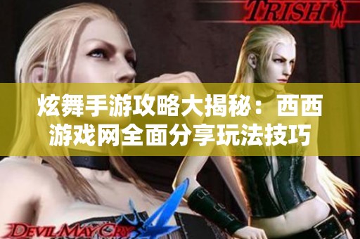 炫舞手游攻略大揭秘：西西游戏网全面分享玩法技巧