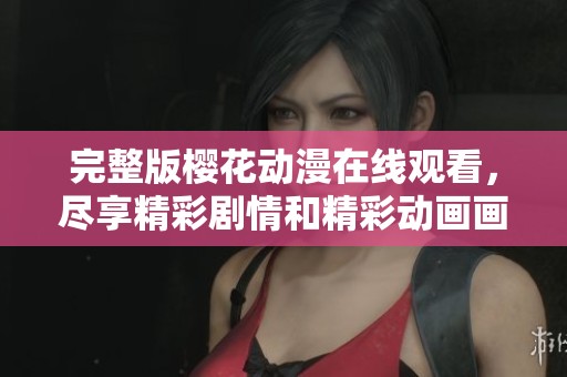 完整版樱花动漫在线观看，尽享精彩剧情和精彩动画画面