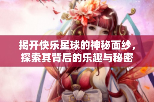 揭开快乐星球的神秘面纱，探索其背后的乐趣与秘密