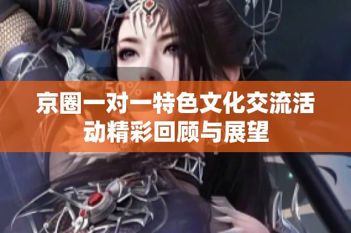京圈一对一特色文化交流活动精彩回顾与展望