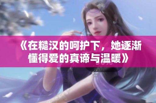 《在糙汉的呵护下，她逐渐懂得爱的真谛与温暖》