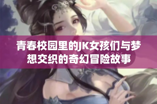 青春校园里的JK女孩们与梦想交织的奇幻冒险故事