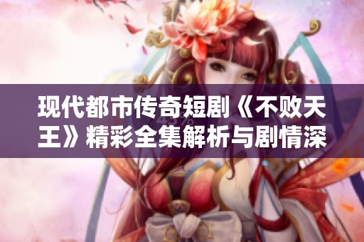 现代都市传奇短剧《不败天王》精彩全集解析与剧情深度剖析
