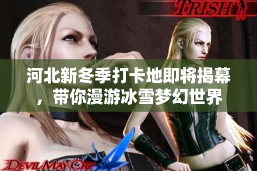 河北新冬季打卡地即将揭幕，带你漫游冰雪梦幻世界