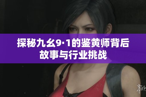 探秘九幺9·1的鉴黄师背后故事与行业挑战