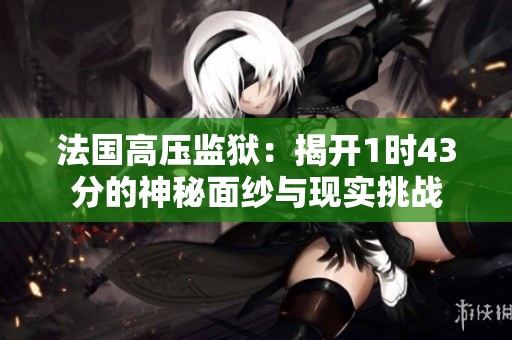 法国高压监狱：揭开1时43分的神秘面纱与现实挑战