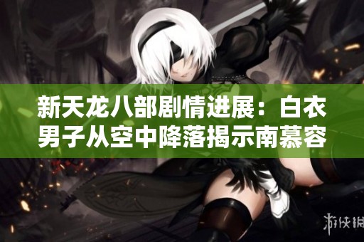 新天龙八部剧情进展：白衣男子从空中降落揭示南慕容真相