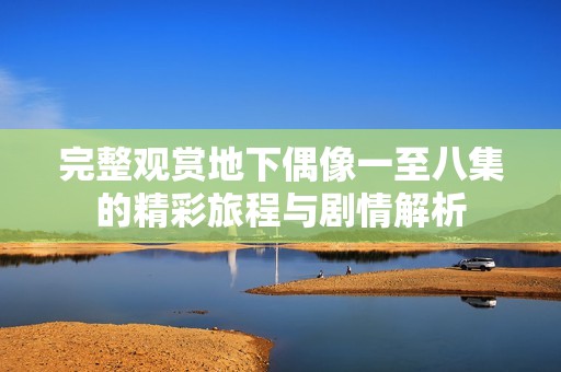 完整观赏地下偶像一至八集的精彩旅程与剧情解析