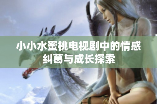 小小水蜜桃电视剧中的情感纠葛与成长探索