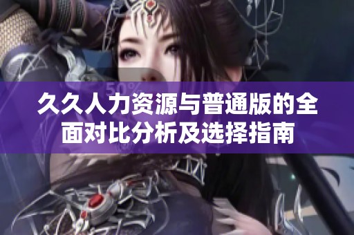 久久人力资源与普通版的全面对比分析及选择指南