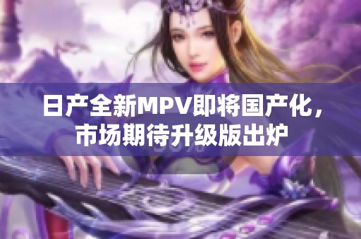 日产全新MPV即将国产化，市场期待升级版出炉